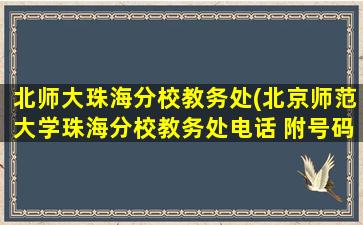 北师大珠海分校教务处(北京师范大学珠海分校教务处电话 附号码及其他联系方式)